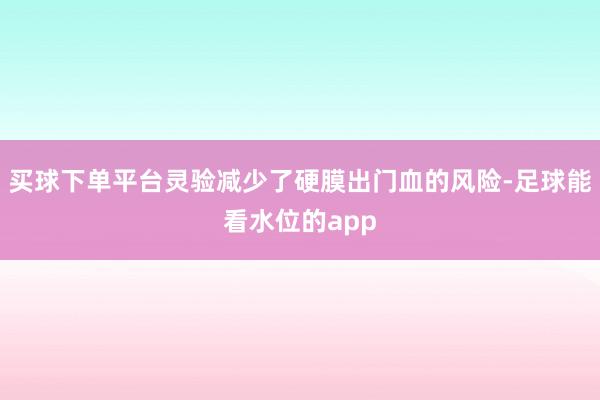 买球下单平台灵验减少了硬膜出门血的风险-足球能看水位的app