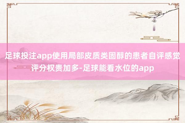 足球投注app使用局部皮质类固醇的患者自评感觉评分权贵加多-足球能看水位的app