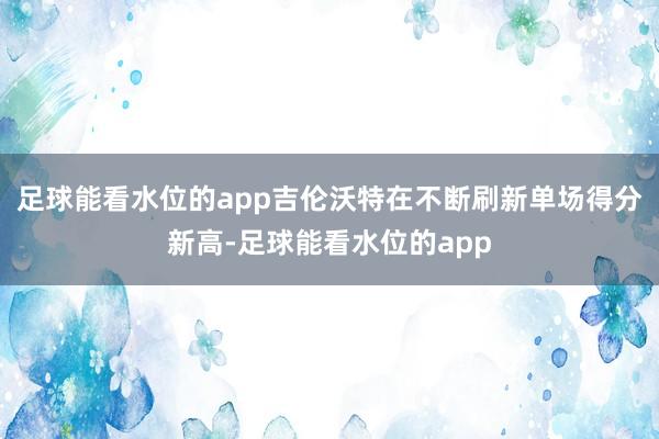 足球能看水位的app吉伦沃特在不断刷新单场得分新高-足球能看水位的app