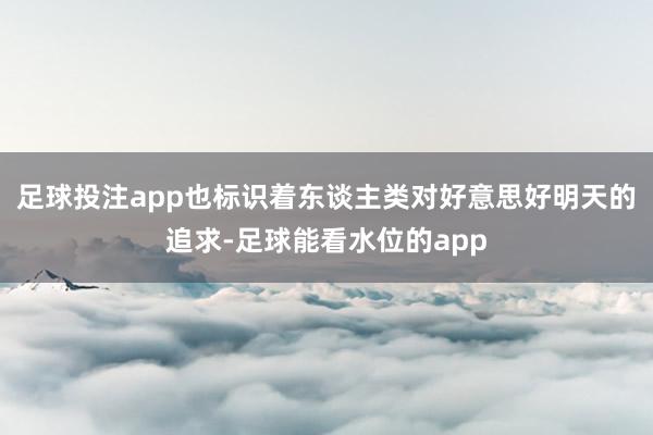 足球投注app也标识着东谈主类对好意思好明天的追求-足球能看水位的app