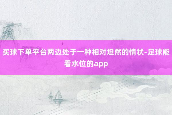 买球下单平台两边处于一种相对坦然的情状-足球能看水位的app