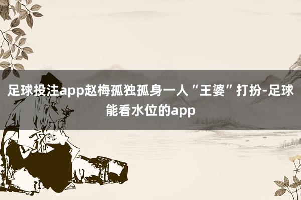 足球投注app赵梅孤独孤身一人“王婆”打扮-足球能看水位的app