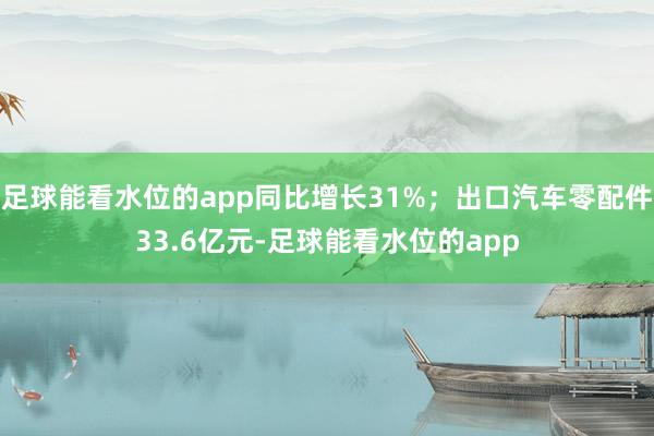 足球能看水位的app同比增长31%；出口汽车零配件33.6亿元-足球能看水位的app