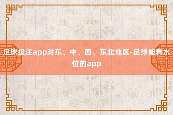 足球投注app对东、中、西、东北地区-足球能看水位的app