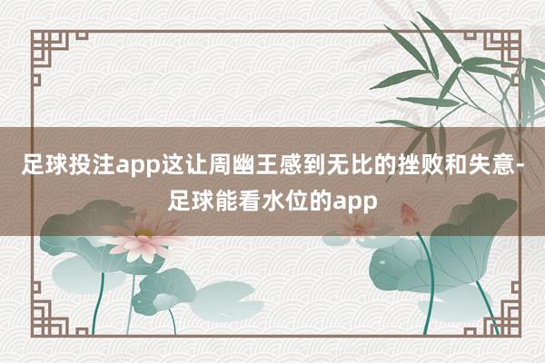 足球投注app这让周幽王感到无比的挫败和失意-足球能看水位的app