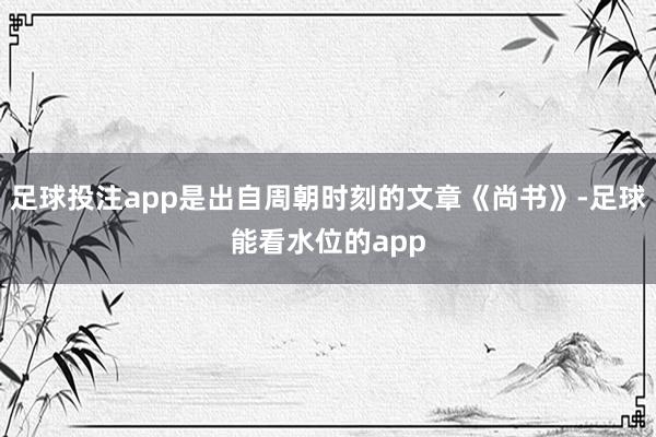 足球投注app是出自周朝时刻的文章《尚书》-足球能看水位的app