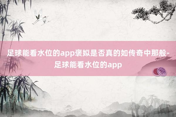 足球能看水位的app褒姒是否真的如传奇中那般-足球能看水位的app