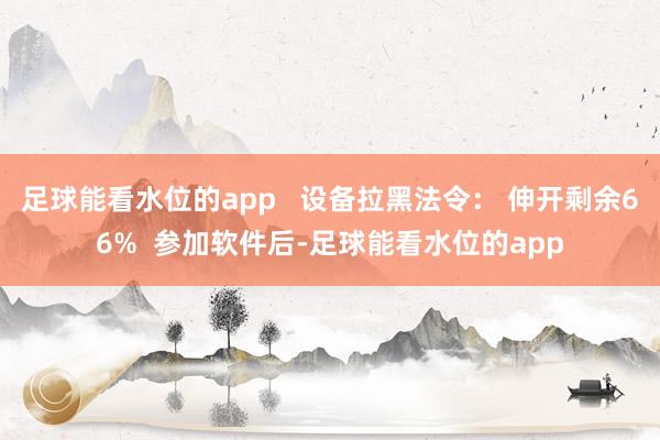 足球能看水位的app   设备拉黑法令： 伸开剩余66%  参加软件后-足球能看水位的app