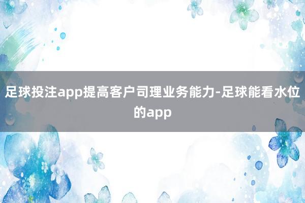 足球投注app提高客户司理业务能力-足球能看水位的app