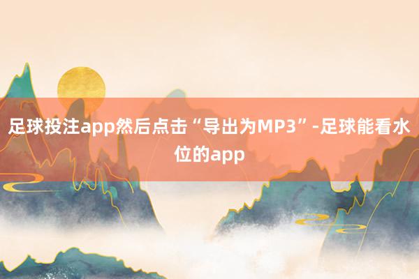 足球投注app然后点击“导出为MP3”-足球能看水位的app