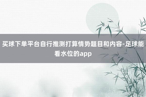 买球下单平台自行推测打算情势题目和内容-足球能看水位的app