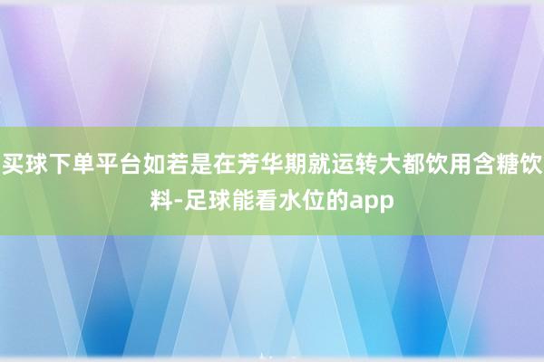 买球下单平台如若是在芳华期就运转大都饮用含糖饮料-足球能看水位的app