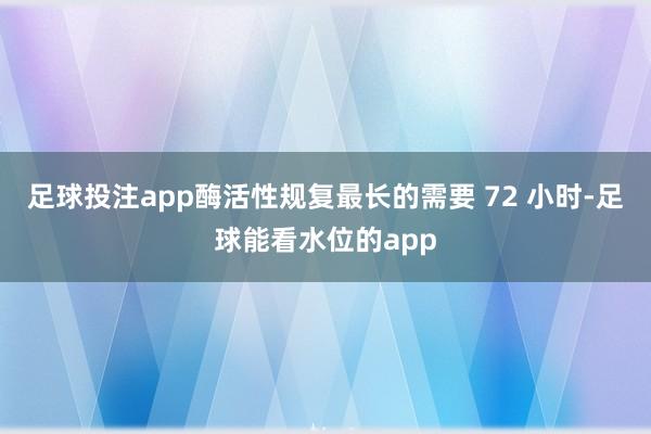 足球投注app酶活性规复最长的需要 72 小时-足球能看水位的app