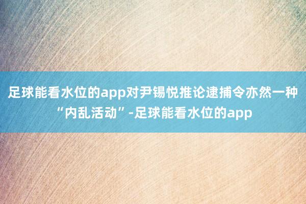足球能看水位的app对尹锡悦推论逮捕令亦然一种“内乱活动”-足球能看水位的app
