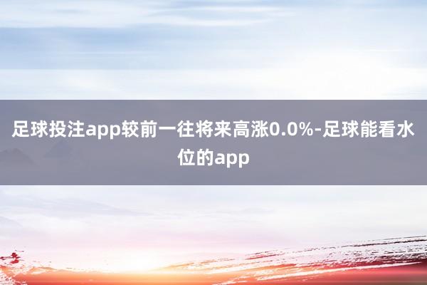足球投注app较前一往将来高涨0.0%-足球能看水位的app