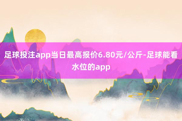 足球投注app当日最高报价6.80元/公斤-足球能看水位的app