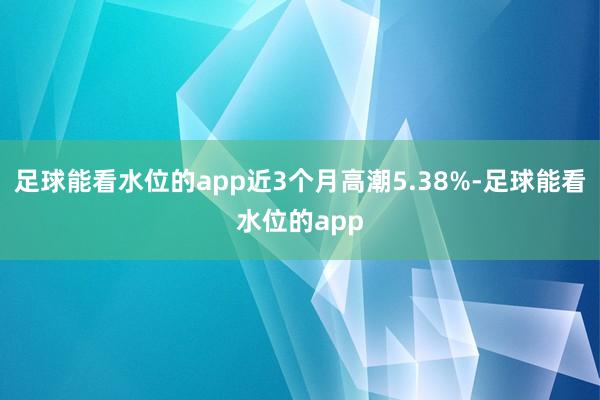 足球能看水位的app近3个月高潮5.38%-足球能看水位的app