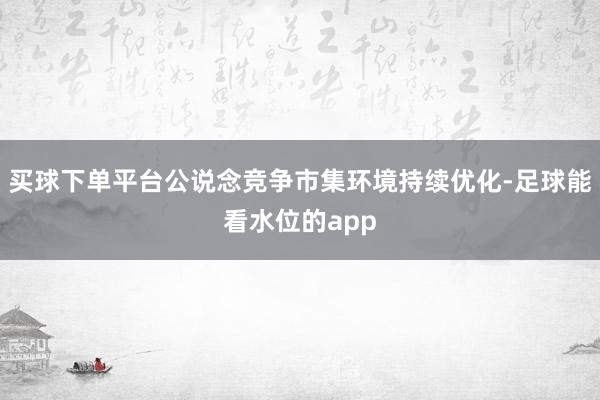买球下单平台公说念竞争市集环境持续优化-足球能看水位的app