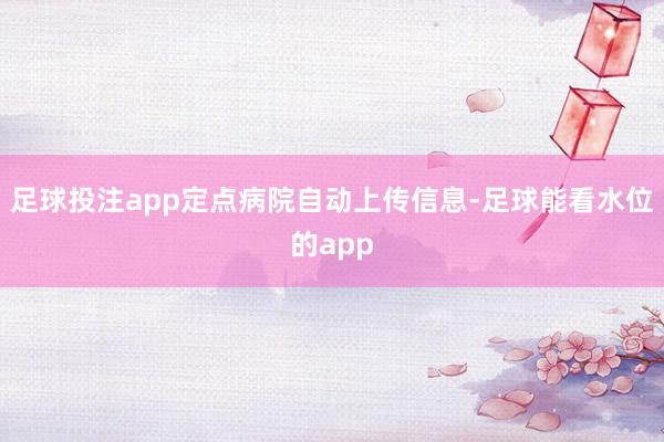 足球投注app定点病院自动上传信息-足球能看水位的app