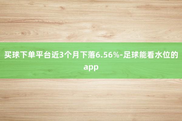 买球下单平台近3个月下落6.56%-足球能看水位的app
