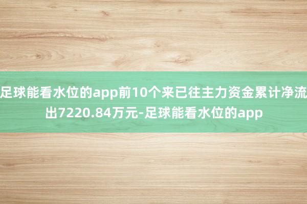 足球能看水位的app前10个来已往主力资金累计净流出7220.84万元-足球能看水位的app