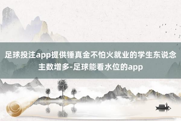 足球投注app提供锤真金不怕火就业的学生东说念主数增多-足球能看水位的app