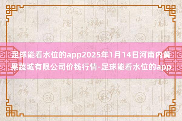 足球能看水位的app2025年1月14日河南内黄果蔬城有限公司价钱行情-足球能看水位的app
