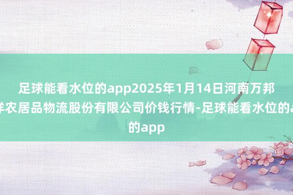 足球能看水位的app2025年1月14日河南万邦外洋农居品物流股份有限公司价钱行情-足球能看水位的app