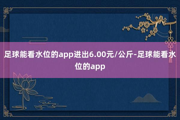 足球能看水位的app进出6.00元/公斤-足球能看水位的app