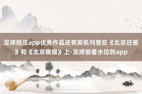 足球投注app优秀作品还有契机刊登在《北京日报》和《北京晚报》上-足球能看水位的app