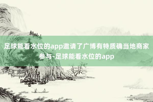足球能看水位的app邀请了广博有特质确当地商家参与-足球能看水位的app