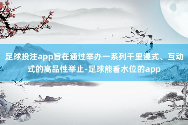 足球投注app旨在通过举办一系列千里浸式、互动式的高品性举止-足球能看水位的app