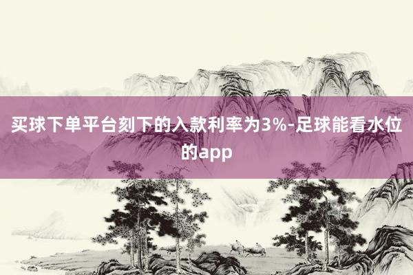 买球下单平台刻下的入款利率为3%-足球能看水位的app