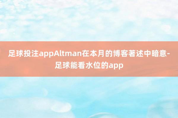 足球投注appAltman在本月的博客著述中暗意-足球能看水位的app