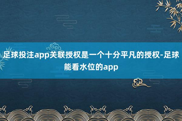 足球投注app关联授权是一个十分平凡的授权-足球能看水位的app