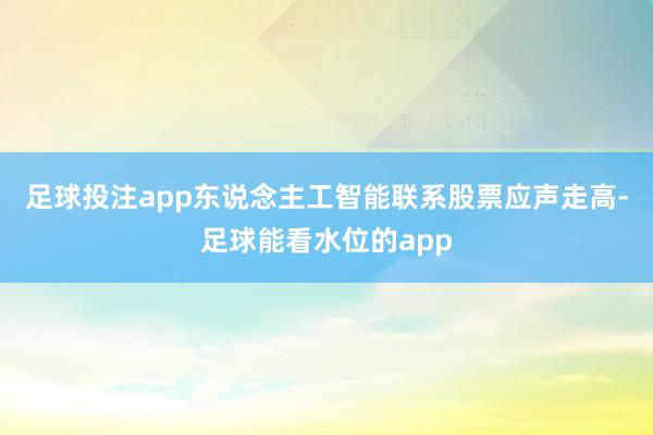 足球投注app　　东说念主工智能联系股票应声走高-足球能看水位的app