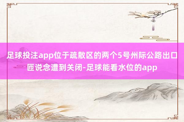 足球投注app位于疏散区的两个5号州际公路出口匝说念遭到关闭-足球能看水位的app