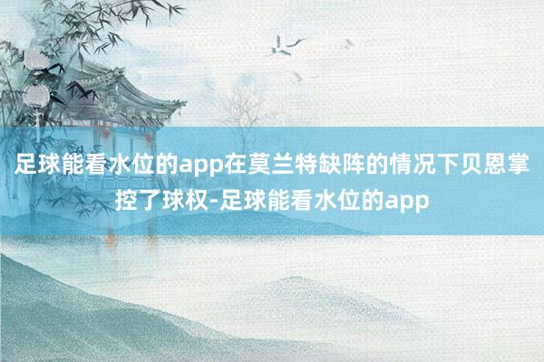足球能看水位的app在莫兰特缺阵的情况下贝恩掌控了球权-足球能看水位的app