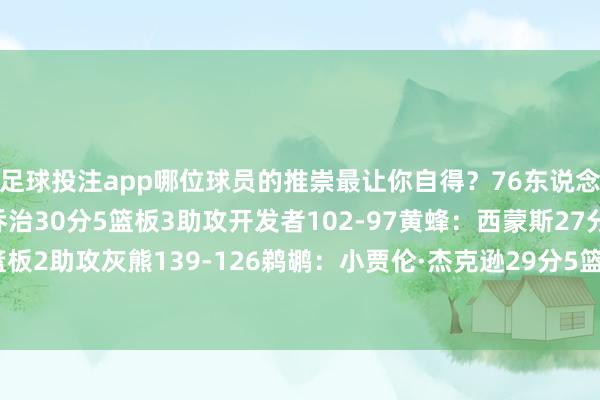 足球投注app哪位球员的推崇最让你自得？76东说念主132-129骑士：乔治30分5篮板3助攻开发者102-97黄蜂：西蒙斯27分5篮板2助攻灰熊139-126鹈鹕：小贾伦·杰克逊29分5篮板7助攻-足球能看水位的app