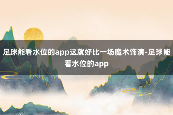 足球能看水位的app这就好比一场魔术饰演-足球能看水位的app