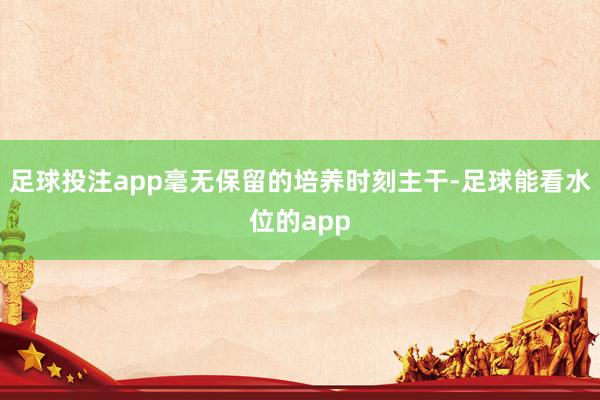 足球投注app毫无保留的培养时刻主干-足球能看水位的app
