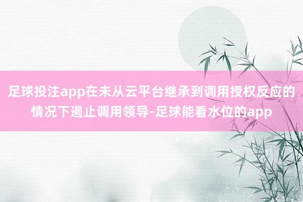 足球投注app在未从云平台继承到调用授权反应的情况下遏止调用领导-足球能看水位的app