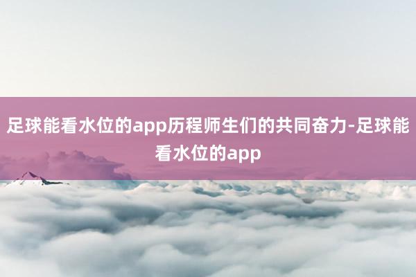 足球能看水位的app历程师生们的共同奋力-足球能看水位的app