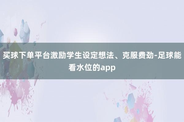 买球下单平台激励学生设定想法、克服费劲-足球能看水位的app