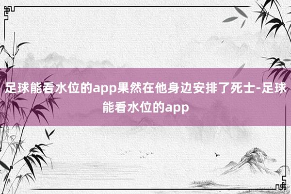 足球能看水位的app果然在他身边安排了死士-足球能看水位的app