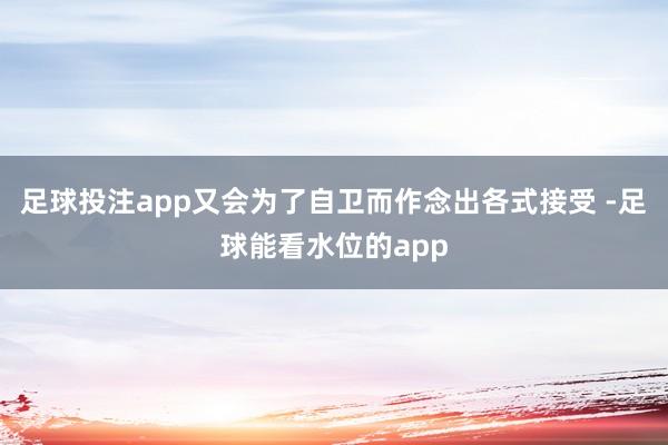 足球投注app又会为了自卫而作念出各式接受 -足球能看水位的app