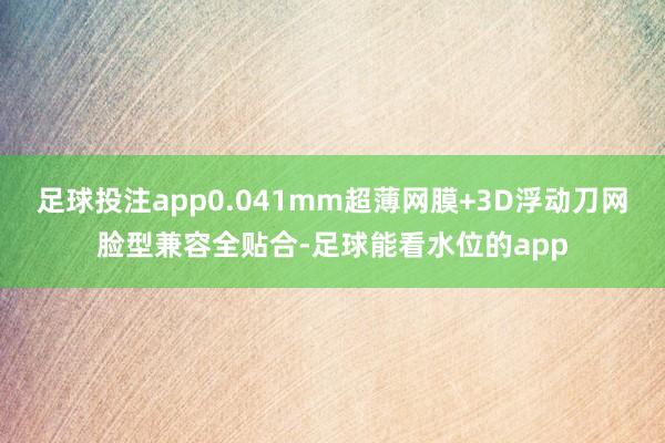 足球投注app0.041mm超薄网膜+3D浮动刀网脸型兼容全贴合-足球能看水位的app
