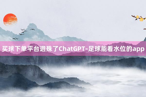 买球下单平台迥殊了ChatGPT-足球能看水位的app