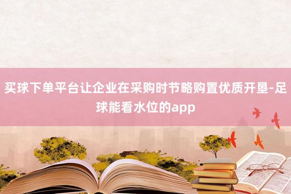 买球下单平台让企业在采购时节略购置优质开垦-足球能看水位的app