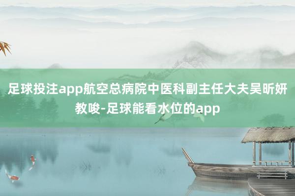 足球投注app航空总病院中医科副主任大夫吴昕妍教唆-足球能看水位的app